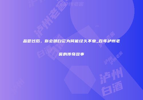 品尝过后，你会明白它为何能经久不衰_百年泸州老窖的传奇故事