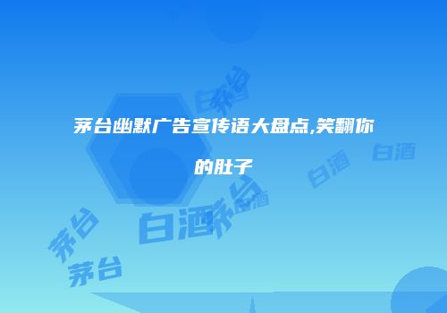 茅台幽默广告宣传语大盘点,笑翻你的肚子