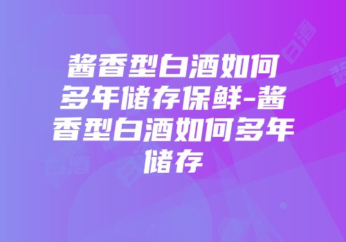 酱香型白酒如何多年储存保鲜-酱香型白酒如何多年储存
