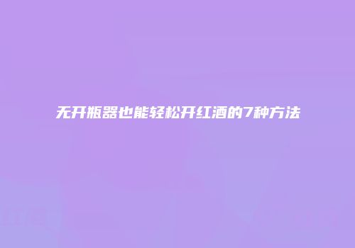 无开瓶器也能轻松开红酒的7种方法