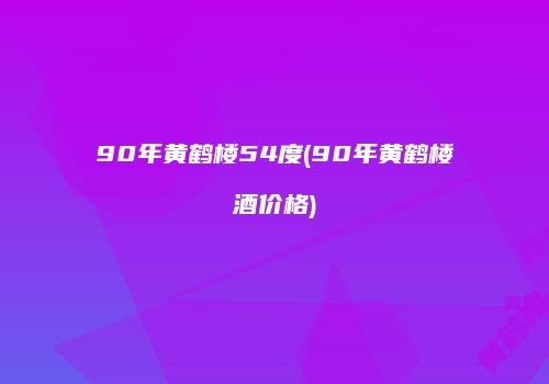 90年黄鹤楼54度(90年黄鹤楼酒价格)