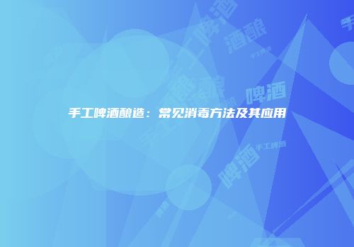 手工啤酒酿造：常见消毒方法及其应用