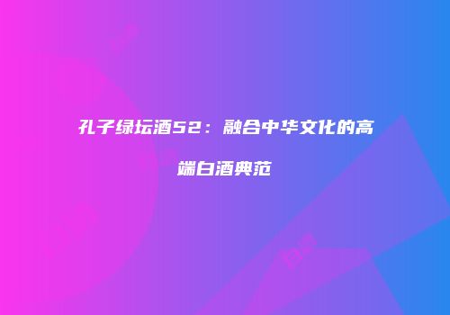 孔子绿坛酒52：融合中华文化的高端白酒典范