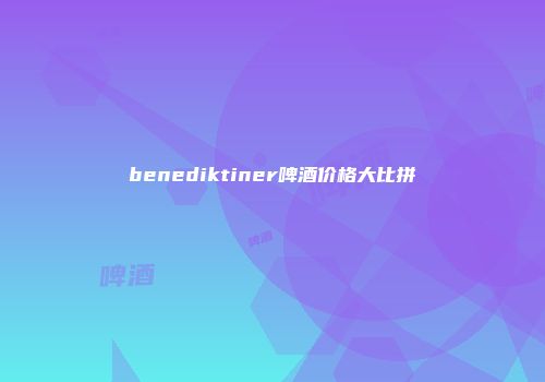 benediktiner啤酒价格大比拼