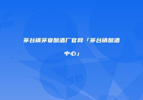 茅台镇茅宴酿酒厂官网「茅台镇酿酒中心」