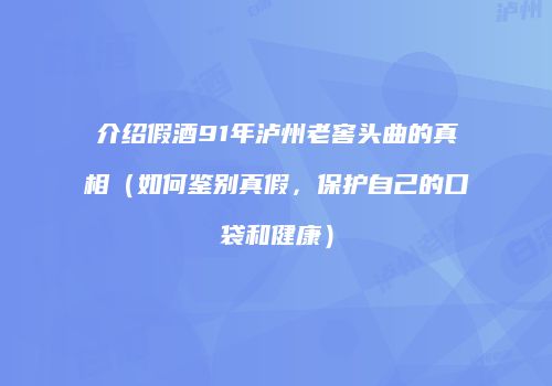 介绍假酒91年泸州老窖头曲的真相（如何鉴别真假，保护自己的口袋和健康）