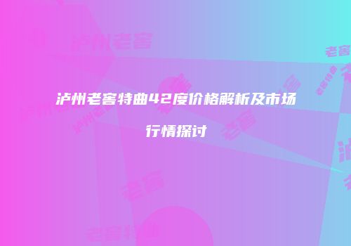 泸州老窖特曲42度价格解析及市场行情探讨