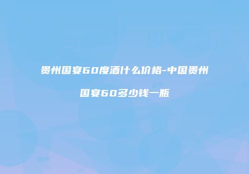 贵州国宴60度酒什么价格-中国贵州国宴60多少钱一瓶