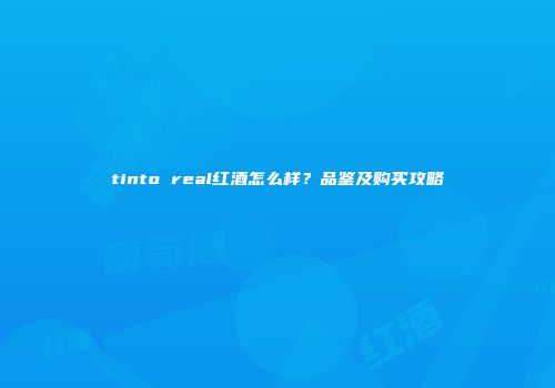 tinto real红酒怎么样？品鉴及购买攻略