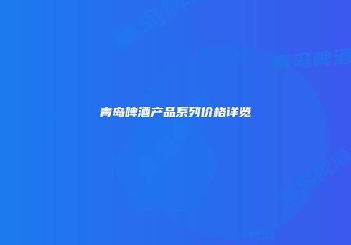 青岛啤酒产品系列价格详览
