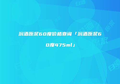 汾酒原浆60度价格查询「汾酒原浆60度475ml」