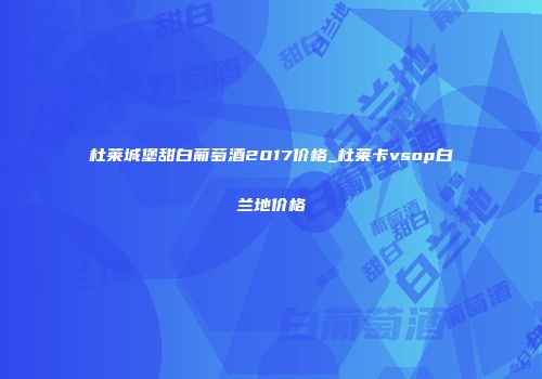 杜莱城堡甜白葡萄酒2017价格_杜莱卡vsop白兰地价格