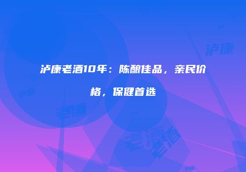 泸康老酒10年：陈酿佳品，亲民价格，保健首选