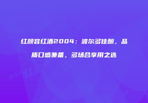 红颜容红酒2004：波尔多佳酿，品质口感兼备，多场合享用之选