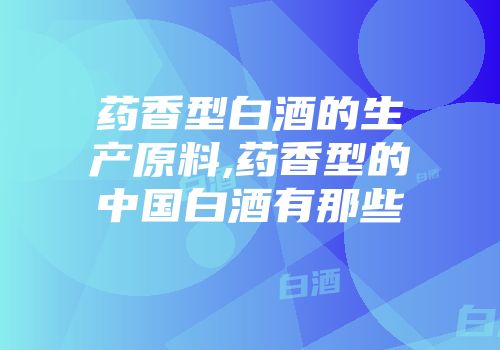 药香型白酒的生产原料,药香型的中国白酒有那些