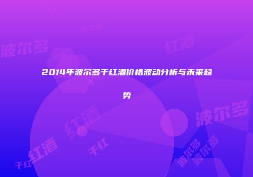 2014年波尔多干红酒价格波动分析与未来趋势
