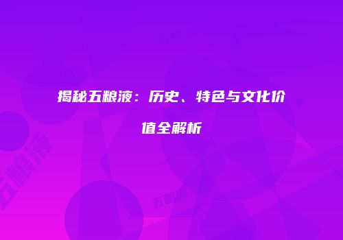揭秘五粮液：历史、特色与文化价值全解析