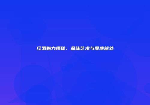 红酒魅力揭秘：品味艺术与健康益处