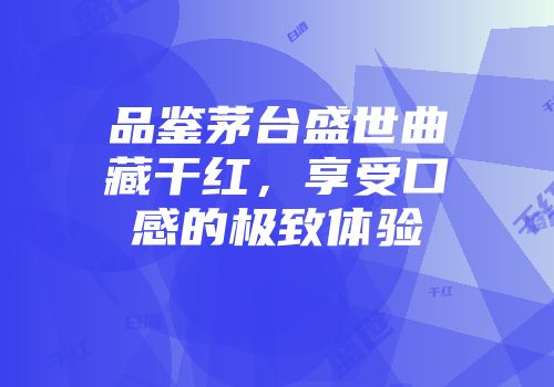 品鉴茅台盛世曲藏干红，享受口感的极致体验
