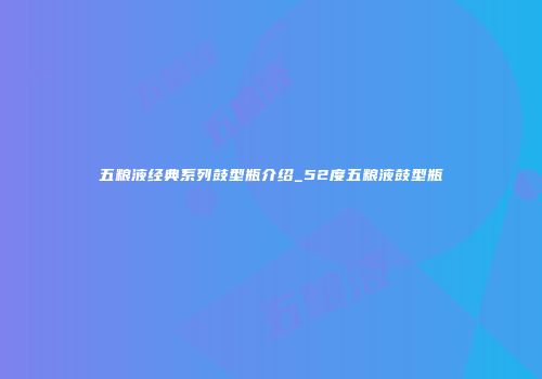 五粮液经典系列鼓型瓶介绍_52度五粮液鼓型瓶