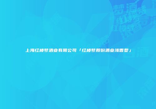 上海红楼梦酒业有限公司「红楼梦股份酒业浓香型」