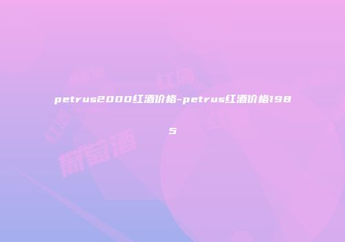 petrus2000红酒价格-petrus红酒价格1985