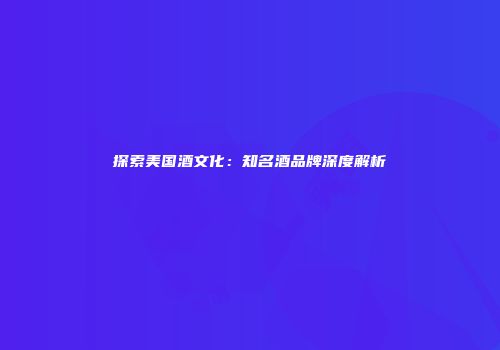 探索美国酒文化：知名酒品牌深度解析