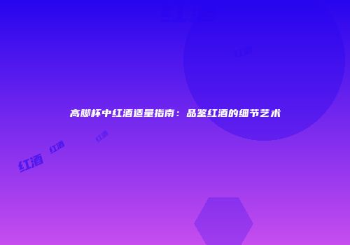 高脚杯中红酒适量指南：品鉴红酒的细节艺术