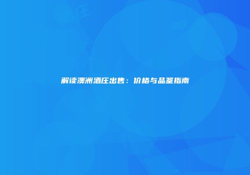 解读澳洲酒庄出售：价格与品鉴指南