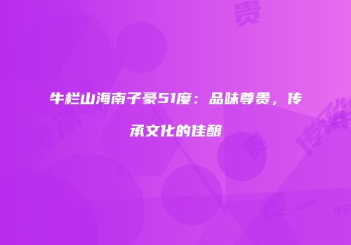 牛栏山海南子豪51度：品味尊贵，传承文化的佳酿