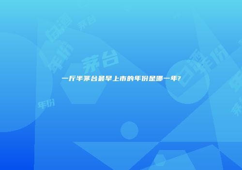 一斤半茅台最早上市的年份是哪一年?