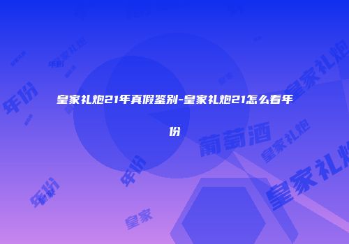皇家礼炮21年真假鉴别-皇家礼炮21怎么看年份