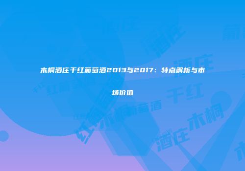 木桐酒庄干红葡萄酒2013与2017：特点解析与市场价值