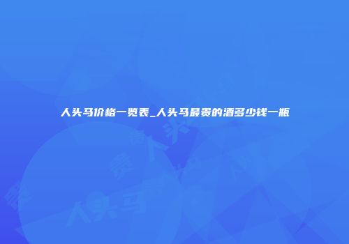 人头马价格一览表_人头马最贵的酒多少钱一瓶
