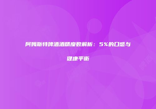 阿姆斯特啤酒酒精度数解析：5%的口感与健康平衡