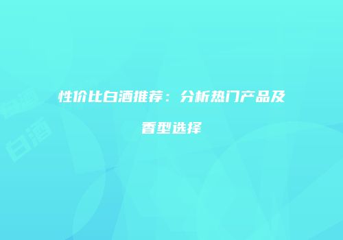 性价比白酒推荐：分析热门产品及香型选择