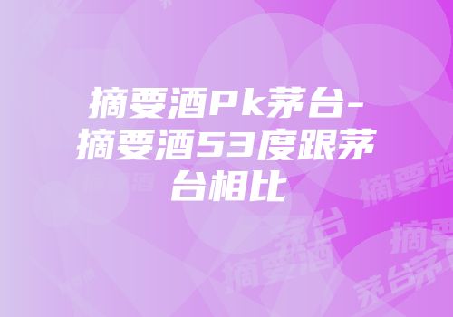 摘要酒Pk茅台-摘要酒53度跟茅台相比
