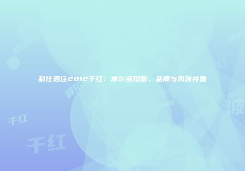 利仕酒庄2012干红：波尔多珍酿，品质与风味并重