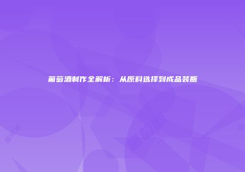 葡萄酒制作全解析：从原料选择到成品装瓶