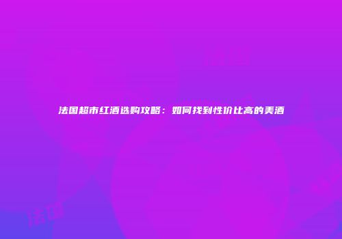 法国超市红酒选购攻略：如何找到性价比高的美酒