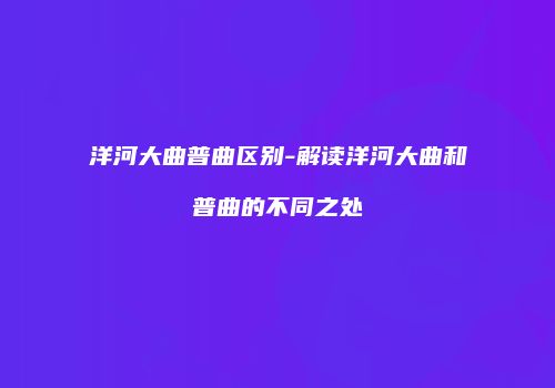 洋河大曲普曲区别-解读洋河大曲和普曲的不同之处