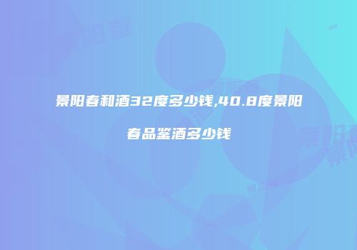 景阳春和酒32度多少钱,40.8度景阳春品鉴酒多少钱
