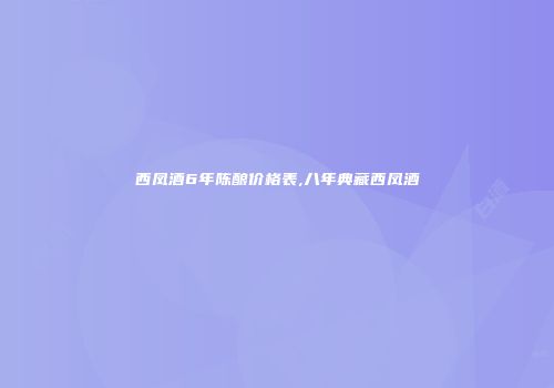 西凤酒6年陈酿价格表,八年典藏西凤酒