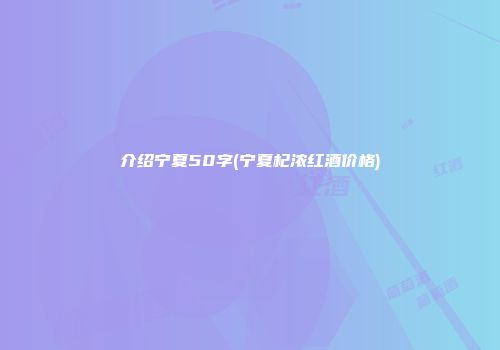介绍宁夏50字(宁夏杞浓红酒价格)