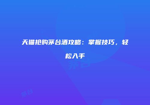 天猫抢购茅台酒攻略：掌握技巧，轻松入手
