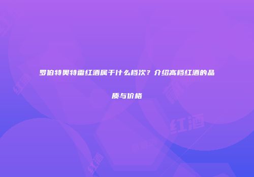 罗伯特奥特雷红酒属于什么档次？介绍高档红酒的品质与价格