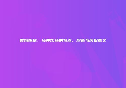 香槟探秘：经典饮品的特点、酿造与庆祝意义