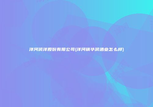 洋河润洋股份有限公司(洋河镇华润酒业怎么样)