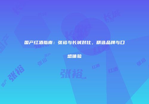 国产红酒指南：张裕与长城对比，精选品牌与口感体验