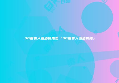 36度贵人道酒价格表「36度贵人道酒价格」